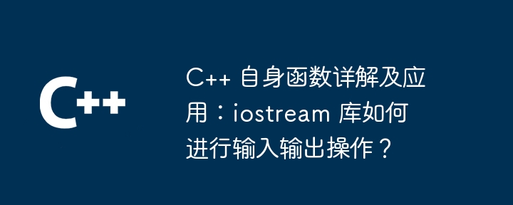 C++ 自身函数详解及应用:iostream 库如何进行输入输出操作?