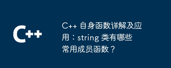 C++ 自身函数详解及应用:string 类有哪些常用成员函数?