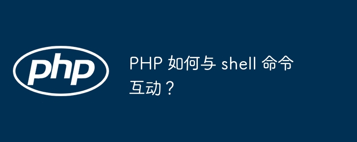 PHP 如何与 shell 命令互动?