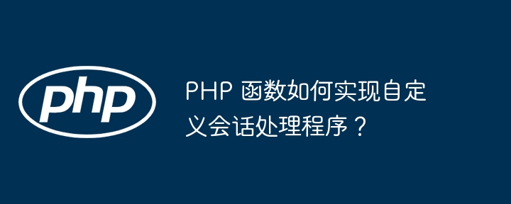 PHP 函数如何实现自定义会话处理程序?