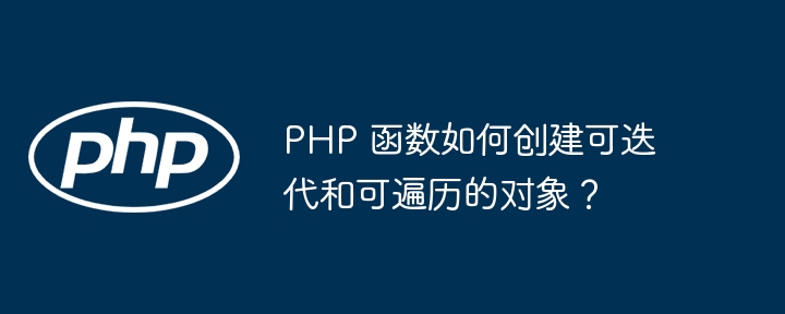 PHP 函数如何创建可迭代和可遍历的对象?