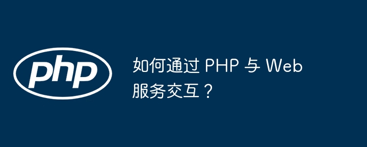 如何通过 PHP 与 Web 服务交互?