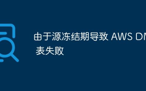 由于源冻结期导致 AWS DMS 表失败