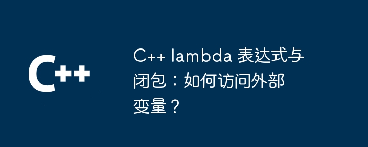 C++ lambda 表达式与闭包:如何访问外部变量?