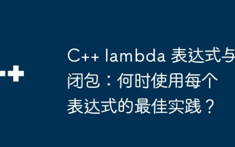 C++ lambda 表达式与闭包：何时使用每个表达式的最佳实践？