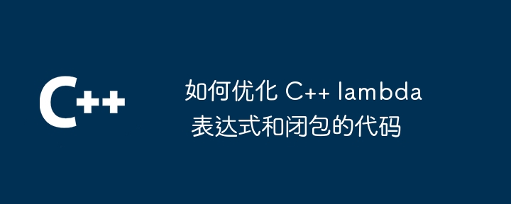 如何优化 C++ lambda 表达式和闭包的代码