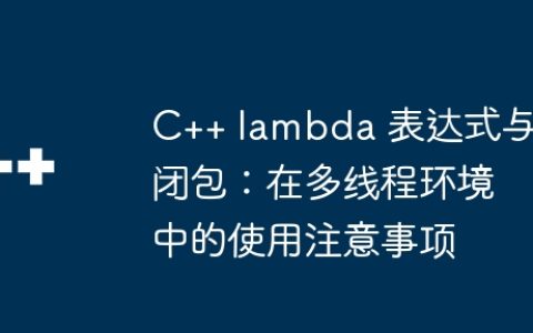 C++ lambda 表达式与闭包：在多线程环境中的使用注意事项