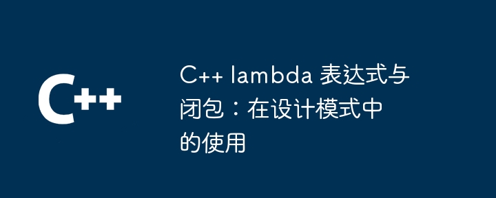 C++ lambda 表达式与闭包:在设计模式中的使用