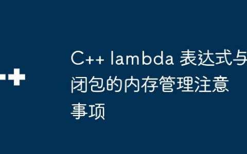 C++ lambda 表达式与闭包的内存管理注意事项
