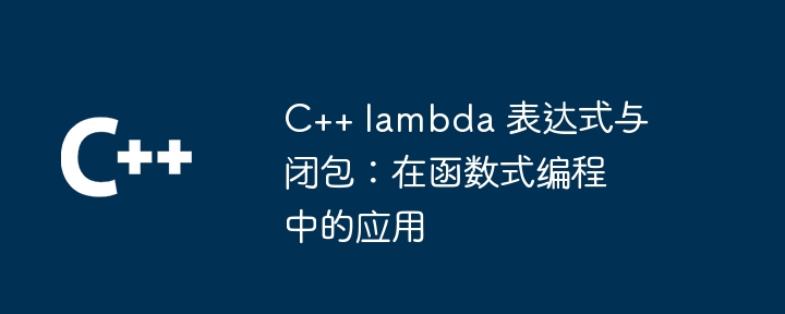 C++ lambda 表达式与闭包:在函数式编程中的应用