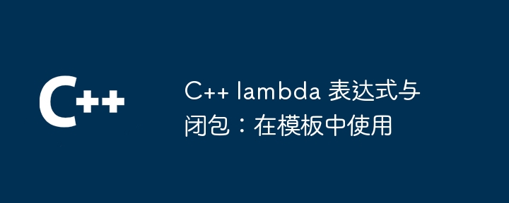 C++ lambda 表达式与闭包:在模板中使用