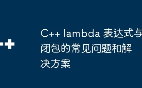 C++ lambda 表达式与闭包的常见问题和解决方案