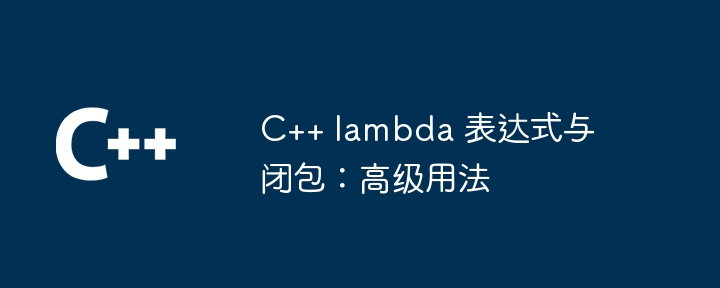 C++ lambda 表达式与闭包:高级用法