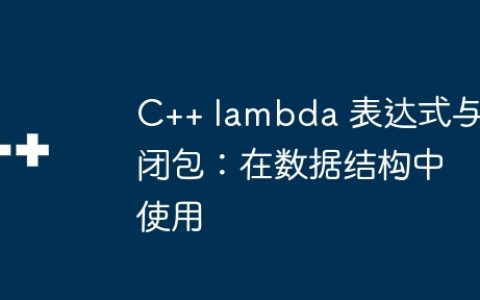 C++ lambda 表达式与闭包：在数据结构中使用