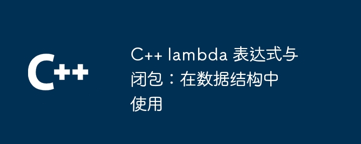 C++ lambda 表达式与闭包:在数据结构中使用