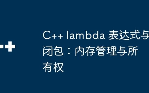 C++ lambda 表达式与闭包：内存管理与所有权