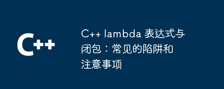 C++ lambda 表达式与闭包:常见的陷阱和注意事项