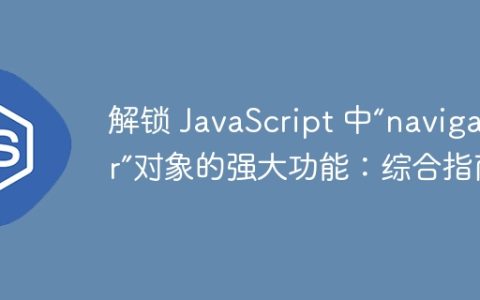 解锁 JavaScript 中“navigator”对象的强大功能：综合指南