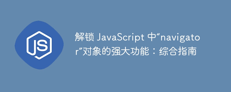 解锁 javascript 中“navigator”对象的强大功能:综合指南