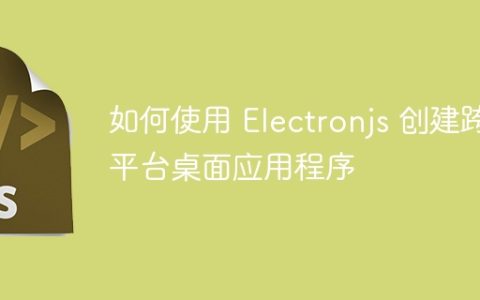 如何使用 Electronjs 创建跨平台桌面应用程序