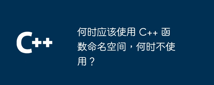 何时应该使用 C++ 函数命名空间,何时不使用?