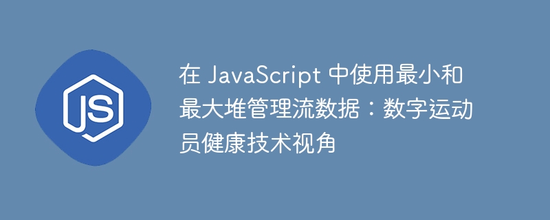 在 javascript 中使用最小和最大堆管理流数据:数字运动员健康技术视角