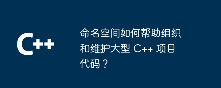 命名空间如何帮助组织和维护大型 C++ 项目代码?