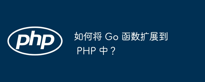 如何将 Go 函数扩展到 PHP 中?