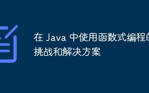 在 Java 中使用函数式编程的挑战和解决方案
