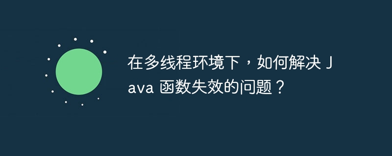 在多线程环境下,如何解决 Java 函数失效的问题?
