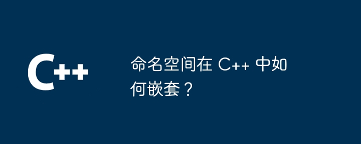 命名空间在 C++ 中如何嵌套?