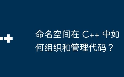 命名空间在 C++ 中如何组织和管理代码？
