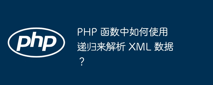 PHP 函数中如何使用递归来解析 XML 数据?