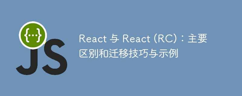 react 与 react (rc):主要区别和迁移技巧与示例