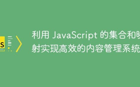 利用 JavaScript 的集合和映射实现高效的内容管理系统
