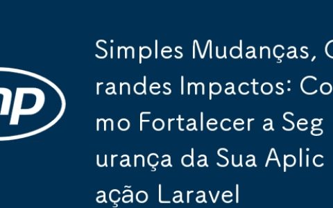 Simples Mudanças, Grandes Impactos: Como Fortalecer a Segurança da Sua Aplicação Laravel