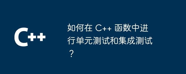 如何在 C++ 函数中进行单元测试和集成测试?