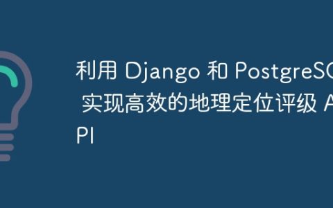 利用 Django 和 PostgreSQL 实现高效的地理定位评级 API