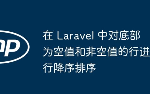 在 Laravel 中对底部为空值和非空值的行进行降序排序
