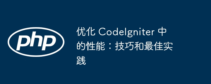 优化 codeigniter 中的性能:技巧和最佳实践