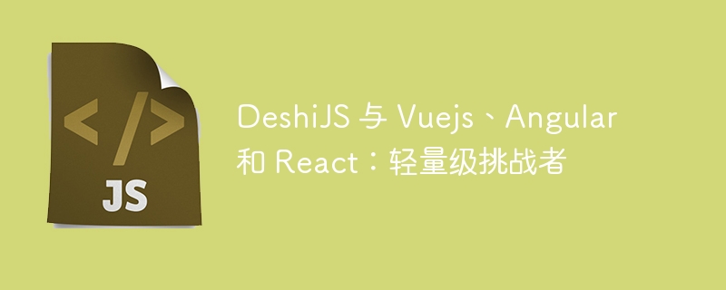deshijs 与 vuejs、angular 和 react:轻量级挑战者