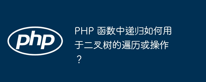 PHP 函数中递归如何用于二叉树的遍历或操作?