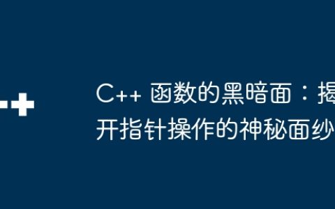 C++ 函数的黑暗面：揭开指针操作的神秘面纱