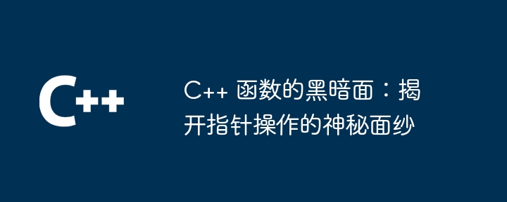 C++ 函数的黑暗面：揭开指针操作的神秘面纱