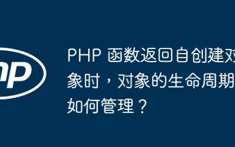 PHP 函数返回自创建对象时，对象的生命周期如何管理？