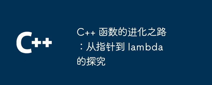C++ 函数的进化之路:从指针到 lambda 的探究