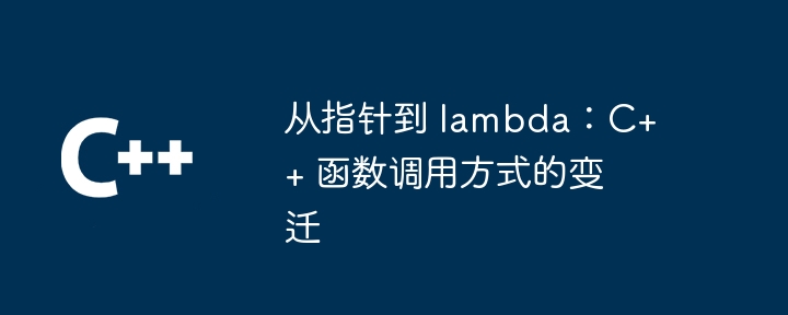 从指针到 lambda:C++ 函数调用方式的变迁
