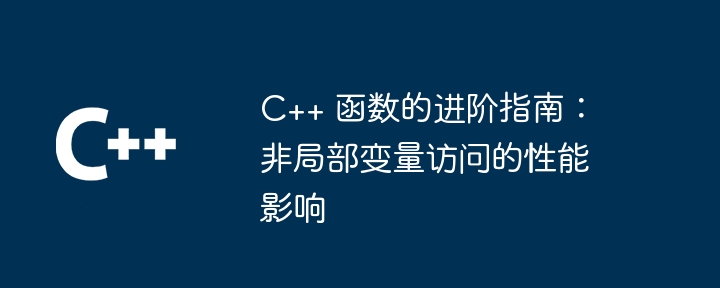 C++ 函数的进阶指南:非局部变量访问的性能影响