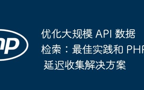 优化大规模 API 数据检索：最佳实践和 PHP 延迟收集解决方案