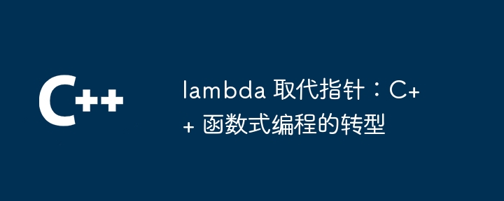 lambda 取代指针:C++ 函数式编程的转型